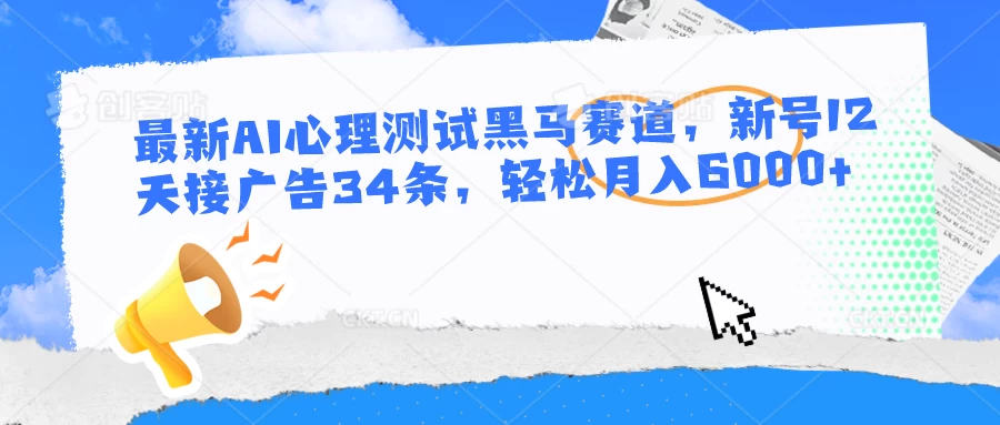 最新AI心理测试黑马赛道，新号12天接广告34条，轻松月入6000+ - 选优云网创