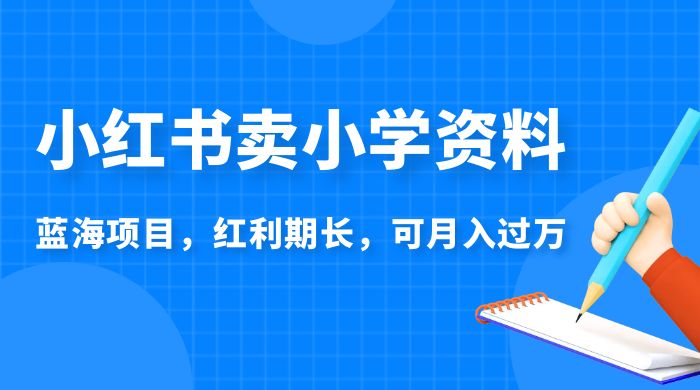 小红书卖小学资料，蓝海项目，红利期长，可月入过万 - 选优云网创