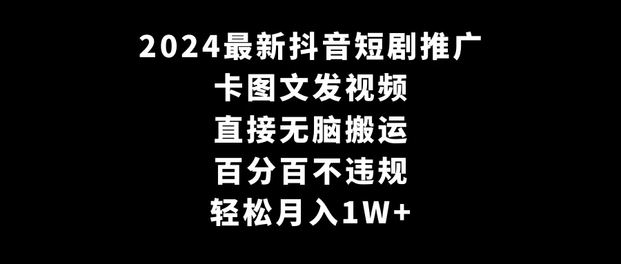 2024最新抖音短剧推广，卡图文发视频 直接无脑搬 百分百不违规 轻松月入1W+ - 选优云网创