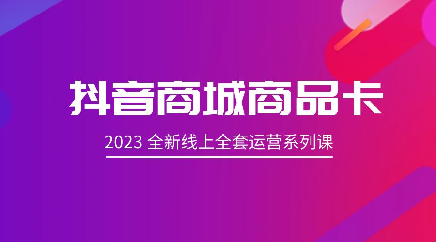 抖音商城商品卡：2023 全新线上全套运营系列课 - 选优云网创