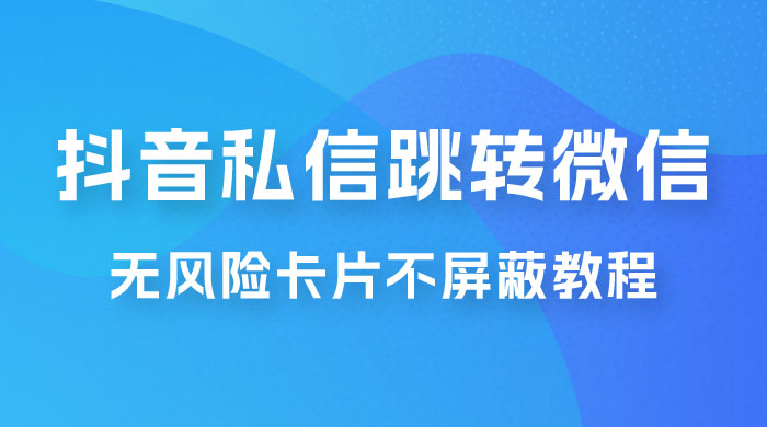 抖音私信一键跳转微信，无风险卡片不屏蔽教程 - 选优云网创