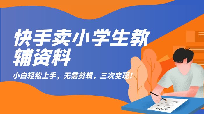 快手卖小学生教辅资料：小白轻松上手，无需剪辑，三次变现！ - 选优云网创