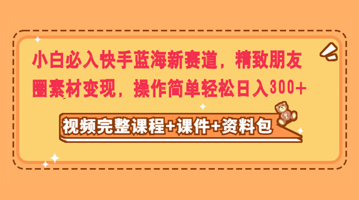 小白必入快手蓝海新赛道，精致朋友圈素材变现，操作简单轻松日入300+ - 选优云网创