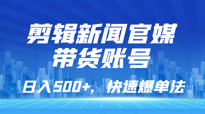 剪辑新闻官媒带货账号，日入 500+，快速爆单法，保姆级教学 - 选优云网创