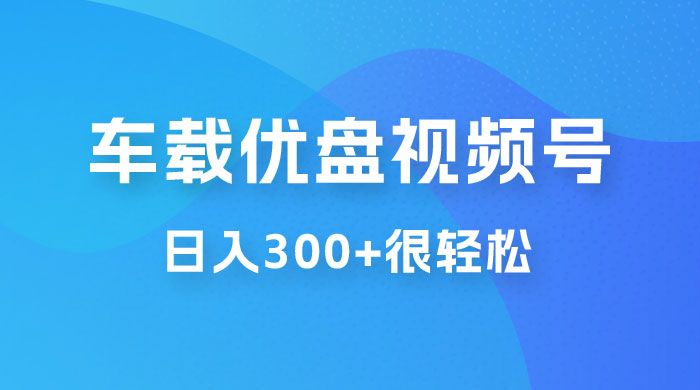 车载 U 盘视频号最新玩法，零门槛，一部手机即可操作，日入 300+ 很轻松 - 选优云网创