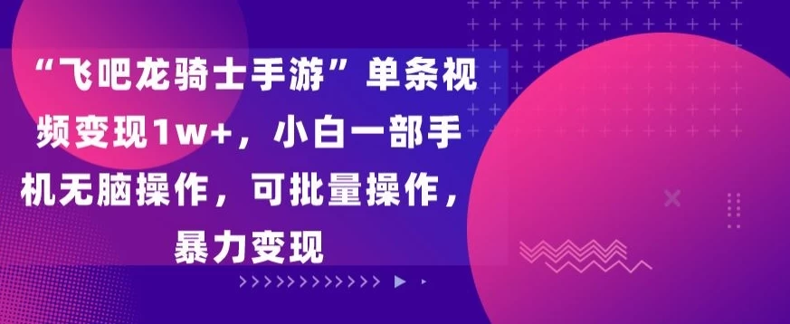 “飞吧龙骑士手游”单条视频变现1w+，小白一部手机无脑操作，可批量操作，暴力变现 - 选优云网创