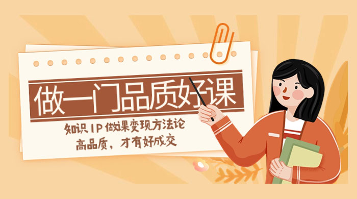 如何做一门·品质好课，知识 IP 做课变现方法论，高品质，才有好成交（11节） - 选优云网创