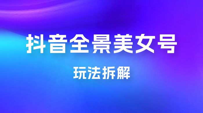 抖音全景 3D 美女号玩法拆解，纯虚拟资源玩法，完全 0 成本，超级蓝海（附带资料） - 选优云网创