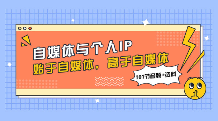 自媒体与个人 IP，始于自媒体，高于自媒体（101 节音频+资料） - 选优云网创