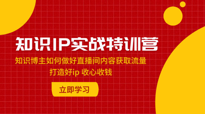 知识 IP 实战特训营：知识博主如何做好直播间内容获取流量，打造好 ip 收心收钱 - 选优云网创