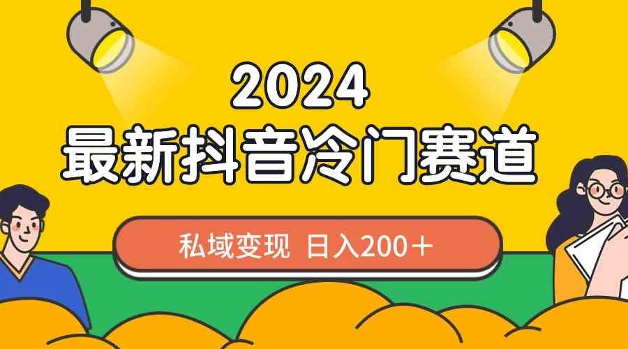 2024抖音最新冷门赛道，私域变现轻松日入200＋，作品制作简单，流量爆炸 - 选优云网创