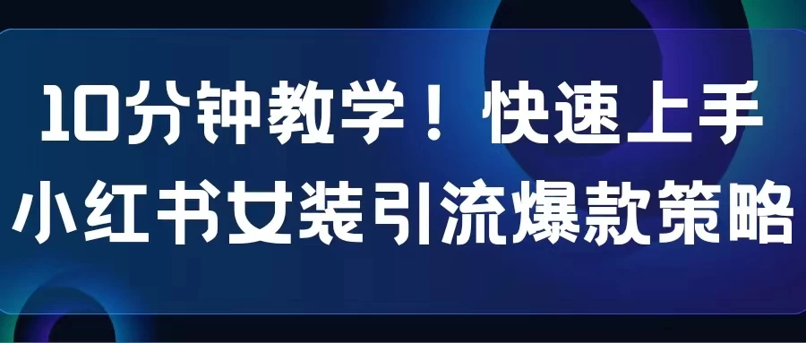 10分钟教学!快速上手小红书女装引流爆款策略,解锁互联网新技能 - 选优云网创