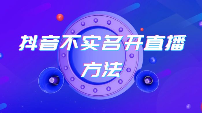 抖音不实名开直播方法 抖音怎么不实名开直播 - 选优云网创