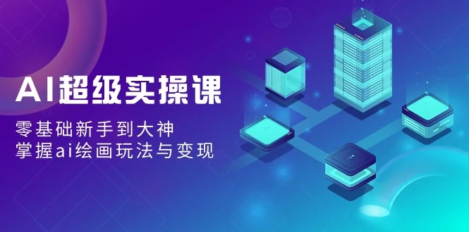 AI超级实操课：零基础新手到大神，掌握ai绘画玩法与变现 - 选优云网创