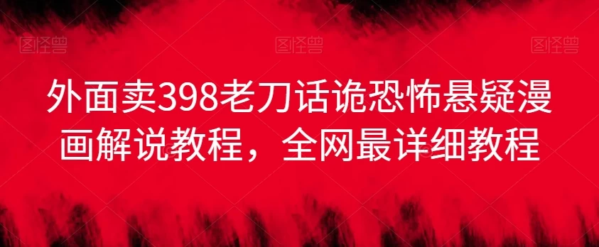 外面卖398老刀话诡恐怖悬疑漫画解说项目，全网最详细教程 - 选优云网创