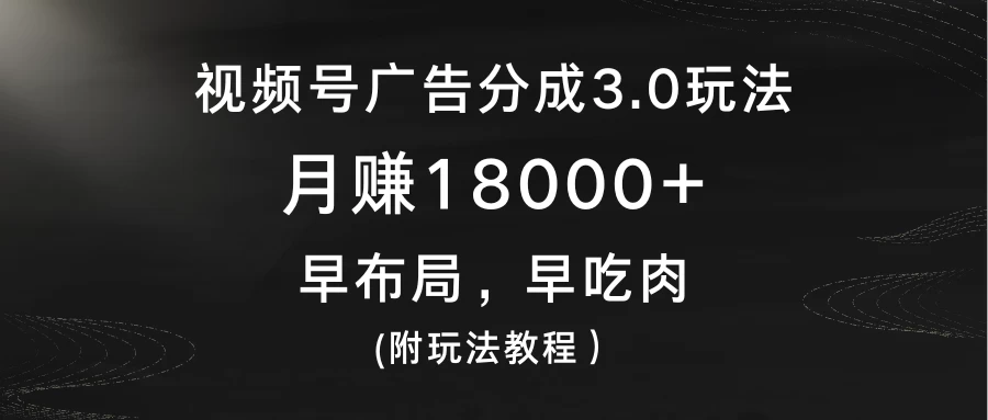视频号广告分成3.0玩法，月赚18000+，早布局，早吃肉，(附玩法教程） - 选优云网创