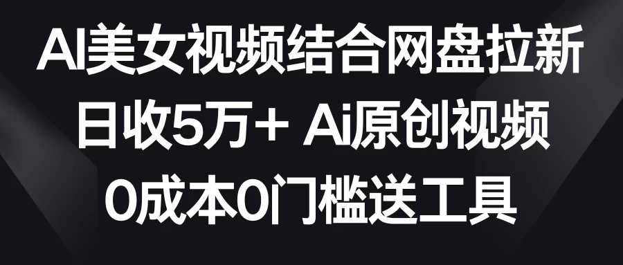 AI美女视频结合网盘拉新，日收5万+ 两分钟一条Ai原创视频，0成本0门槛送工具 - 选优云网创