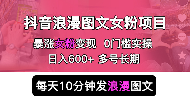 抖音浪漫图文暴力涨女粉项目：每天 10 分钟发图文，日入 600+ 长期多号 - 选优云网创