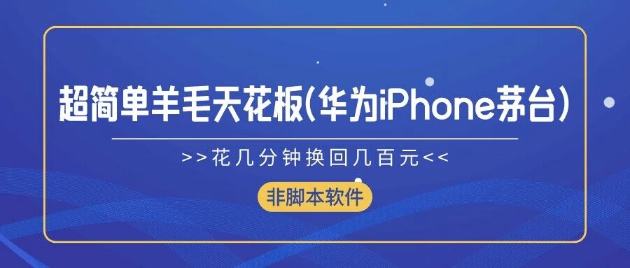 超简单羊毛天花板(华为、iPhone、茅台)，花几分钟换回几百元，非脚本软件 - 选优云网创