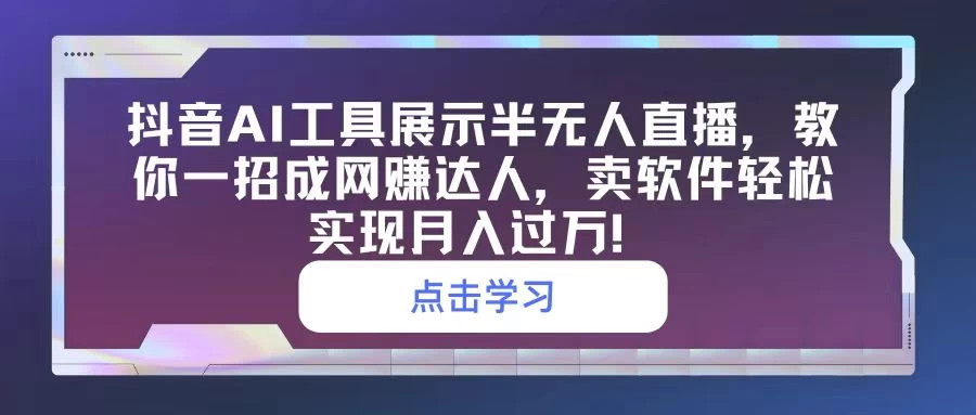 抖音AI工具展示半无人直播，教你一招成网赚达人，卖软件轻松实现月入过万！ - 选优云网创