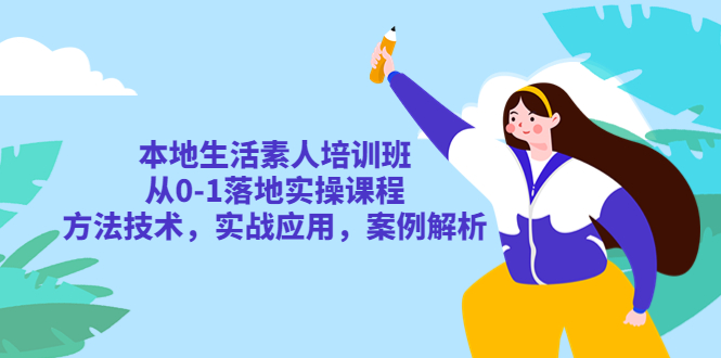 本地生活素人培训班：从 0-1 落地实操课程，方法技术，实战应用，案例解析 - 选优云网创