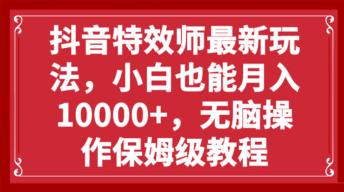 抖音特效师最新玩法，小白也能月入过万，无脑操作保姆级教程 - 选优云网创