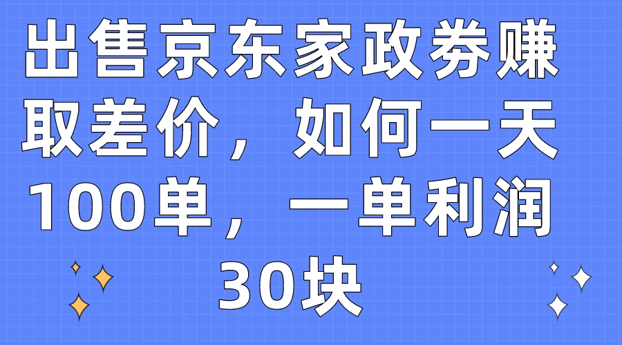 出售京东家政劵赚取差价，如何一天100单，一单利润30块 - 选优云网创
