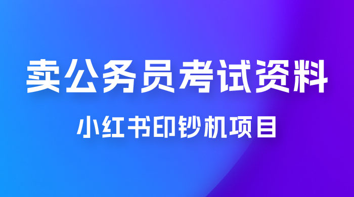 小红书印钞机项目，卖公务员考试资料，号成单账号月入 5k+，小白也能简单操作，解决刚需项目 - 选优云网创