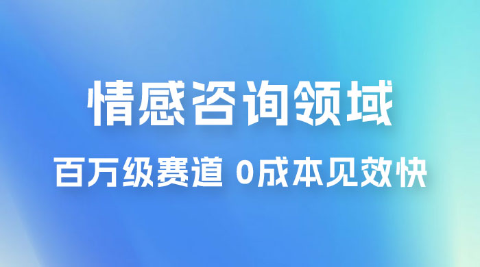 情感咨询领域，百万级赛道，0 成本见效快，小白操作单日也能变现1000+ - 选优云网创