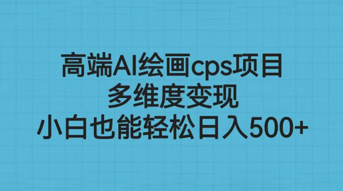 高端 AI 绘画 CPS 项目：多维度变现，小白也能轻松变现 - 选优云网创
