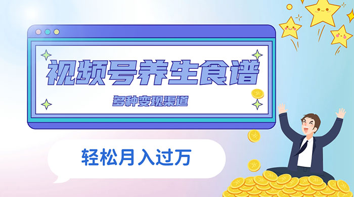 视频号养生食谱暴力变现，全程保姆级教学，小白也可轻松入手 - 选优云网创