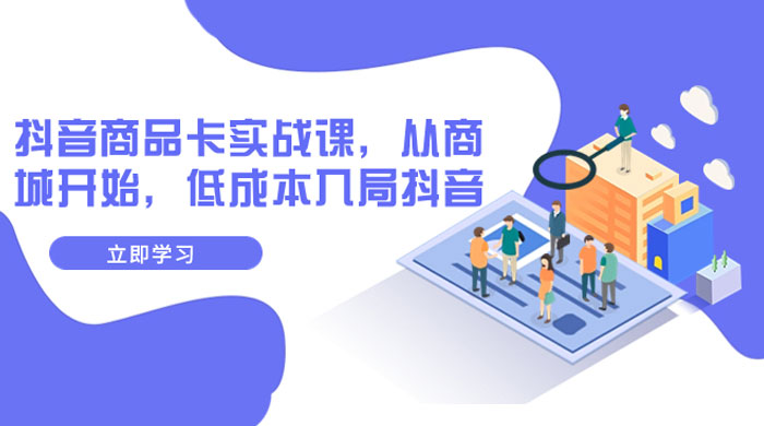 抖音商品卡实战课，从商城开始，低成本入局抖音（共 13 节课） - 选优云网创