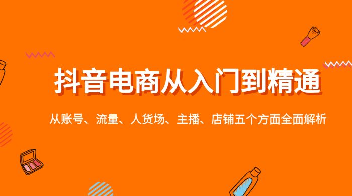 抖音电商从入门到精通，从账号、流量、人货场、主播、店铺五个方面全面解析 - 选优云网创