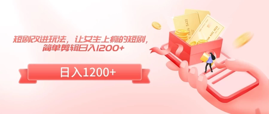 短剧改进玩法，让女生上瘾的短剧，简单剪辑日入1200+ - 选优云网创