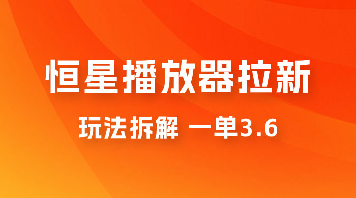 恒星播放器拉新项目拆解，一单3.6，新上线竞争小新手小白轻松日入 500+ - 选优云网创