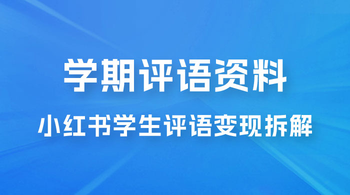 副业拆解：小红书学期评语资料变现项目，视频版一条龙实操玩法分享给你 - 选优云网创