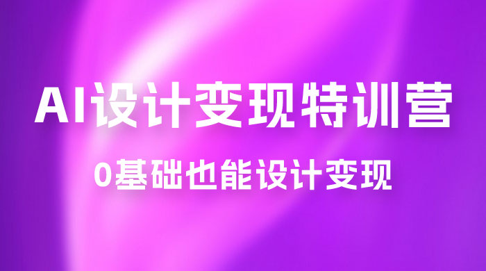 AI 设计变现特训营，解放先进生产力，0 基础也能设计变现（ 22 节完结） - 选优云网创