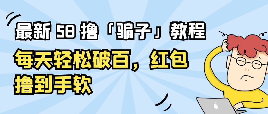 最新 58 撸「骗子」教程：每天轻松破百，红包撸到手软 - 选优云网创