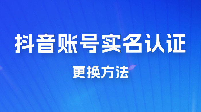 抖音账号实名认证更换方法，如何更换抖音实名认证 - 选优云网创