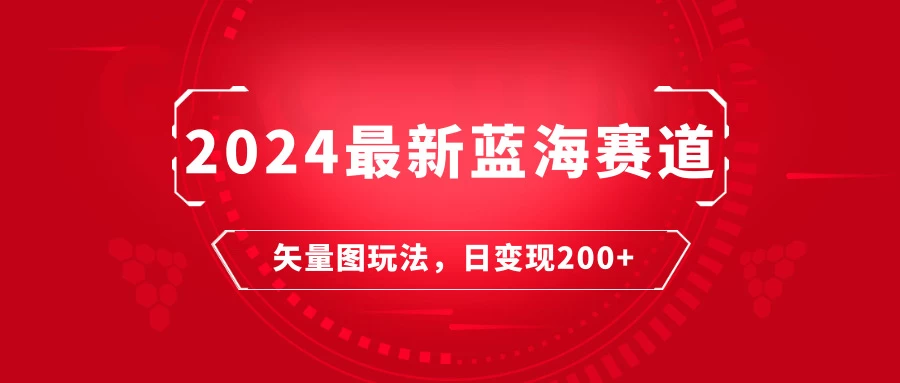 2024年最新蓝海赛道：矢量图快速起号玩法，每天一小时，日变现200+ - 选优云网创