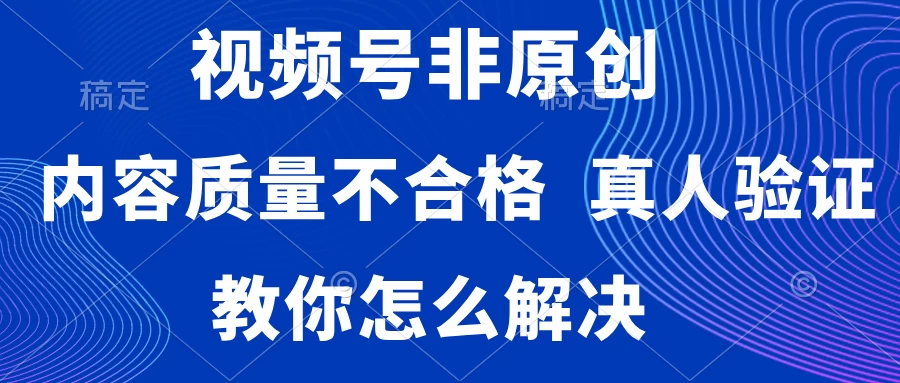 视频号非原创，内容质量不合格，需要真人验证，教你怎么解决 - 选优云网创