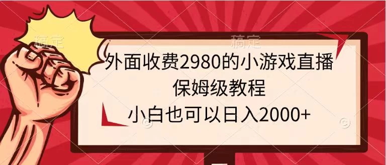 外面收费2980的小游戏直播保姆级教程，小白也可以日入2000+ - 选优云网创