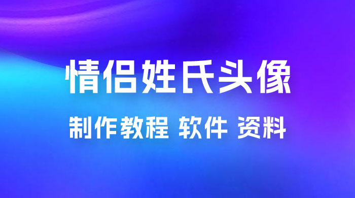 价值 500 多的情侣姓氏谐音梗项目，情侣姓氏头像制作教程，多种变现渠道（附软件+ 15G 资料） - 选优云网创