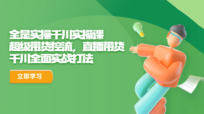 全是实操千川实操课：超级带货控流，直播带货，千川全面实战打法 - 选优云网创