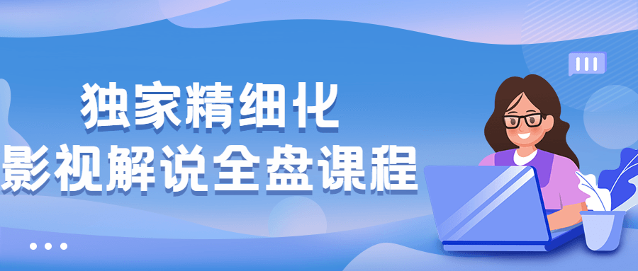 独家精细化影视解说全盘课程 - 选优云网创