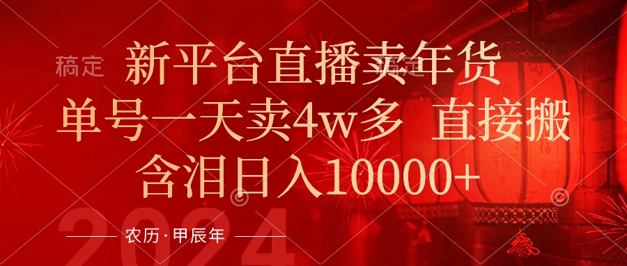 年末红利来了，新平台直播卖年货，单号一天卖4w多，话术场景直接搬，含泪日入10000+ - 选优云网创