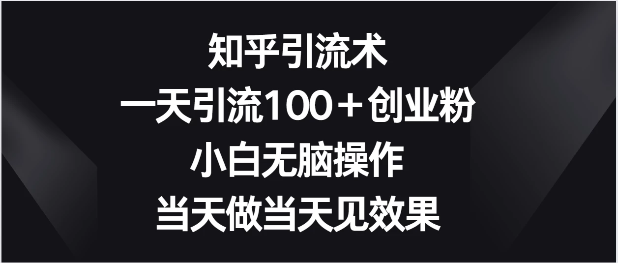 知乎引流术，一天引流100＋创业粉，小白无脑操作，当天做当天见效果 - 选优云网创