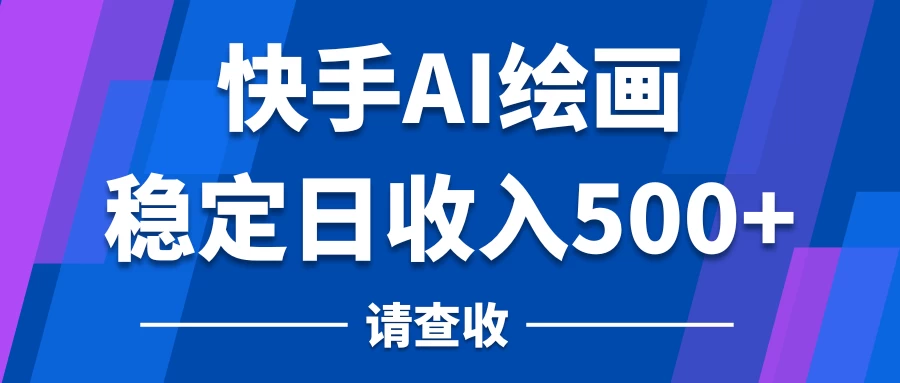 快手AI绘画项目,稳定日收入500+,保姆级教学 - 选优云网创