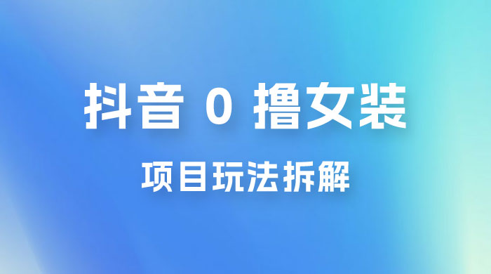 抖音 0 撸女装项目玩法拆解：引流到微信，卖货赚差价 - 选优云网创