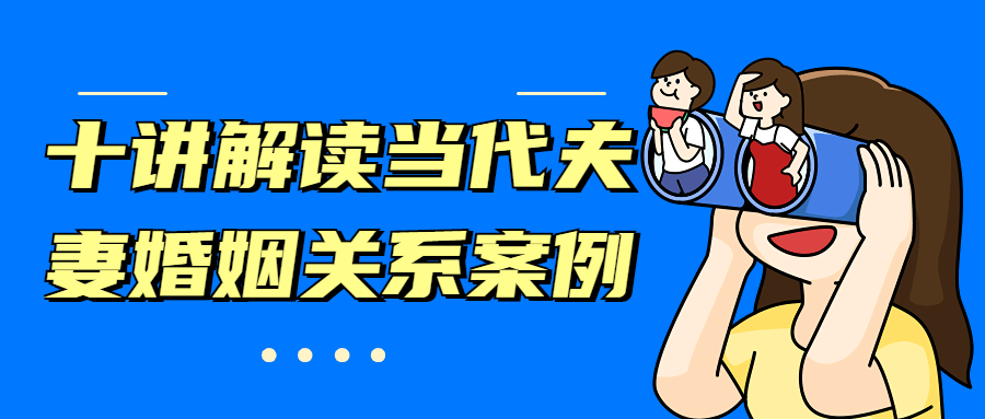 十讲解读当代夫妻婚姻关系案例 - 选优云网创